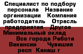 Специалист по подбору персонала › Название организации ­ Компания-работодатель › Отрасль предприятия ­ Другое › Минимальный оклад ­ 21 000 - Все города Работа » Вакансии   . Чувашия респ.,Канаш г.